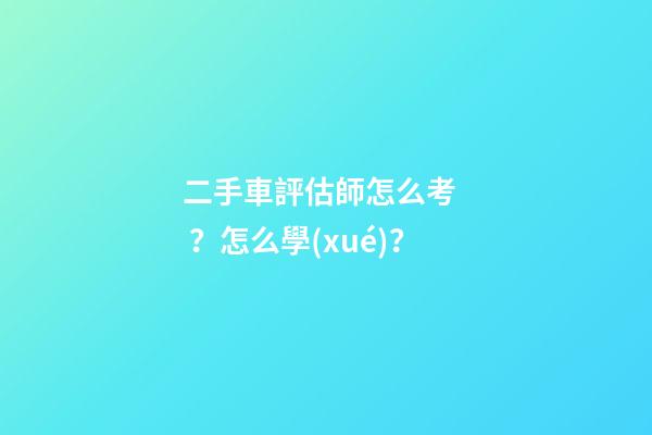 二手車評估師怎么考？怎么學(xué)？